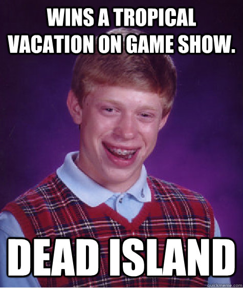 Wins a tropical vacation on game show. Dead Island - Wins a tropical vacation on game show. Dead Island  Bad Luck Brian
