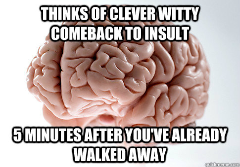 Thinks of clever witty comeback to insult 5 minutes after you've already walked away  ScumbagBrain