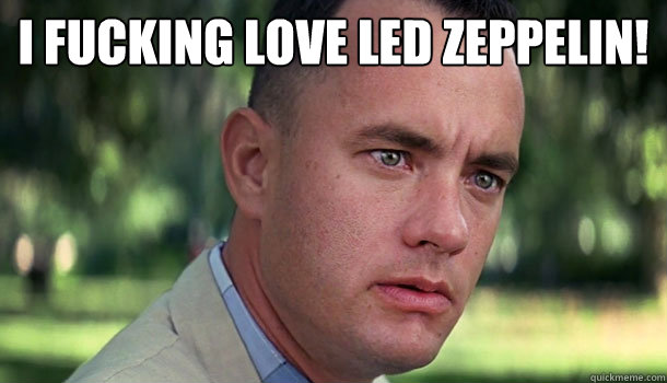 I fucking love Led Zeppelin!   Offensive Forrest Gump