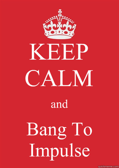 KEEP CALM and Bang To Impulse  Keep calm or gtfo