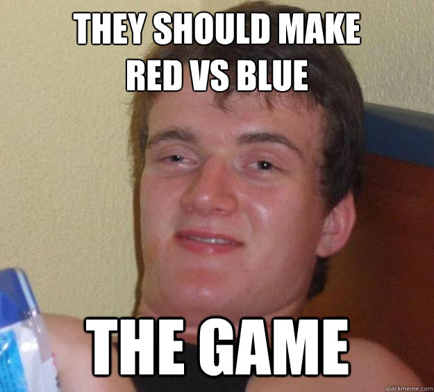 They should make 
Red Vs blue the game - They should make 
Red Vs blue the game  10 Guy