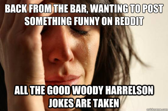 Back from the bar, wanting to post something funny on Reddit All the good Woody Harrelson jokes are taken  First World Problems