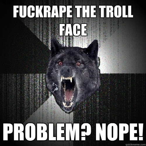 fuckrape the troll face problem? nope!  Insanity Wolf