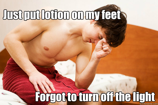 Just put lotion on my feet Forgot to turn off the light  First World Problems