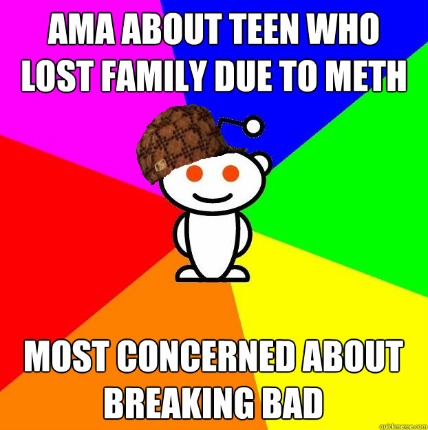 AMA About teen who lost family due to meth  most concerned about breaking bad  Scumbag Redditor