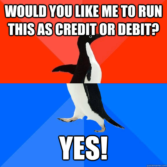 Would you like me to run this as credit or debit? Yes!  Socially Awesome Awkward Penguin