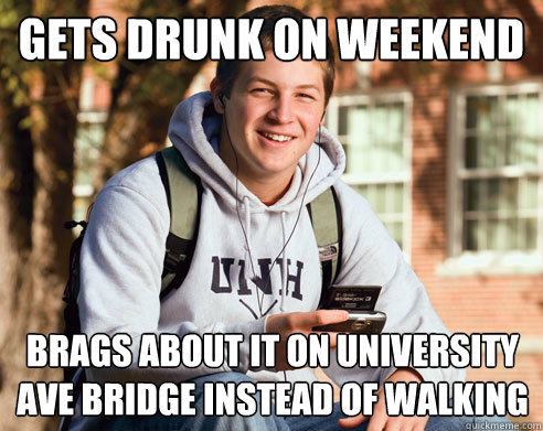 Gets drunk on weekend Brags about it on university ave bridge instead of walking  College Freshman