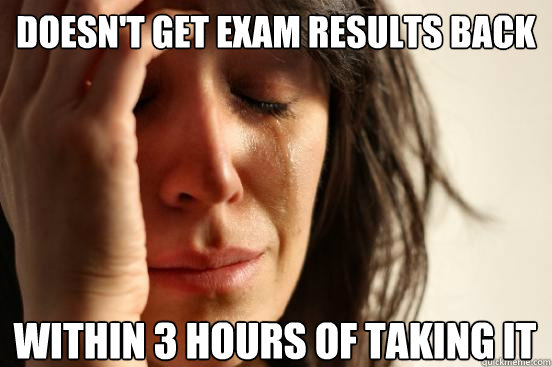 doesn't get exam results back within 3 hours of taking it  First World Problems