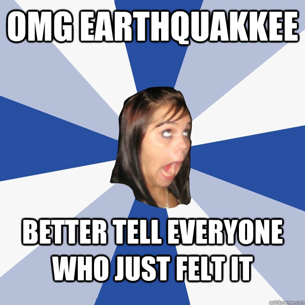 omg earthquakkee better tell everyone who just felt it  Annoying Facebook Girl