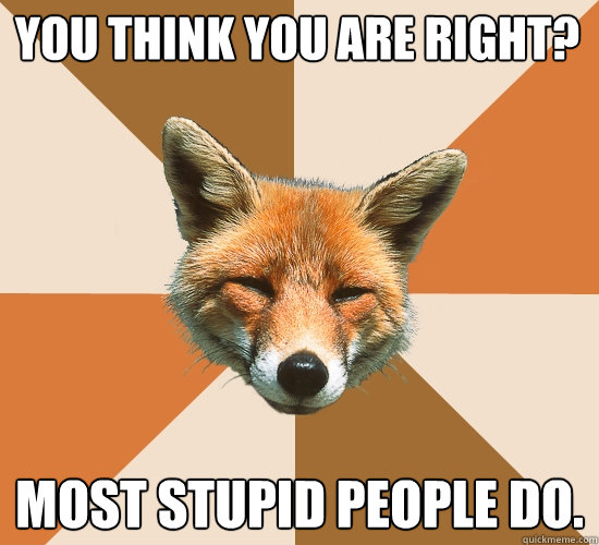 You think you are right? Most stupid people do.  Condescending Fox