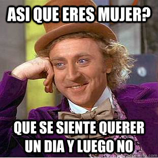 asi que eres mujer? que se siente querer un dia y luego no  Condescending Wonka