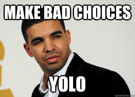 Make Bad choices YOLO  YOLO Drake