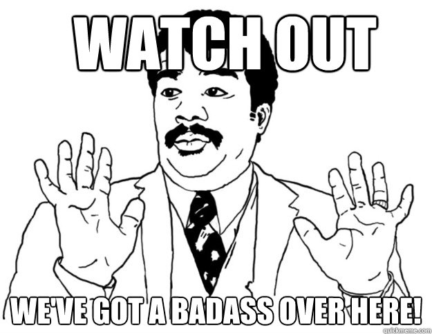 Watch out We've got a badass over here!  Watch out we got a badass over here