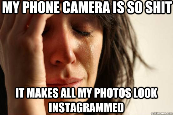 my phone camera is so shit it makes all my photos look instagrammed  First World Problems