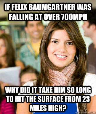 If Felix Baumgartner was falling at over 700mph why did it take him so long to hit the surface from 23 miles high?  Sheltered College Freshman