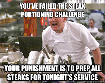 you've failed the steak portioning challenge your punishment is to prep all steaks for tonight's service  Chef Ramsay