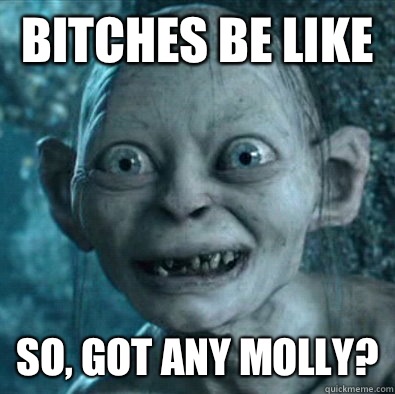 Bitches be like  So, got any Molly?  