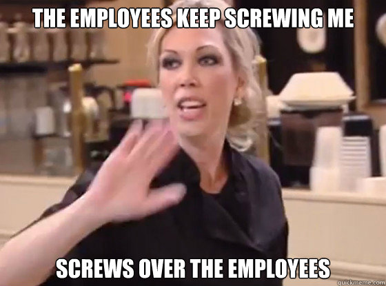 The employees keep screwing me Screws over the employees  Overly Hostile Amy