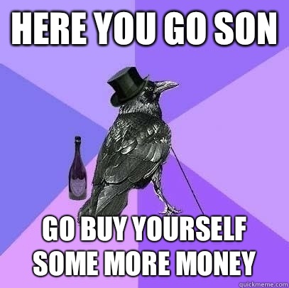 Here you go son Go buy yourself some more money  Rich Raven
