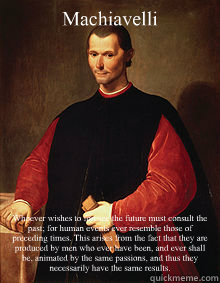 Machiavelli Whoever wishes to foresee the future must consult the past; for human events ever resemble those of preceding times. This arises from the fact that they are produced by men who ever have been, and ever shall be, animated by the same passions,  - Machiavelli Whoever wishes to foresee the future must consult the past; for human events ever resemble those of preceding times. This arises from the fact that they are produced by men who ever have been, and ever shall be, animated by the same passions,   Machiavelli Meme
