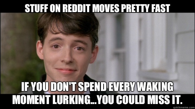 Stuff on Reddit moves pretty fast If you don't spend every waking moment lurking...you could miss it.   - Stuff on Reddit moves pretty fast If you don't spend every waking moment lurking...you could miss it.    Ferris Bueller