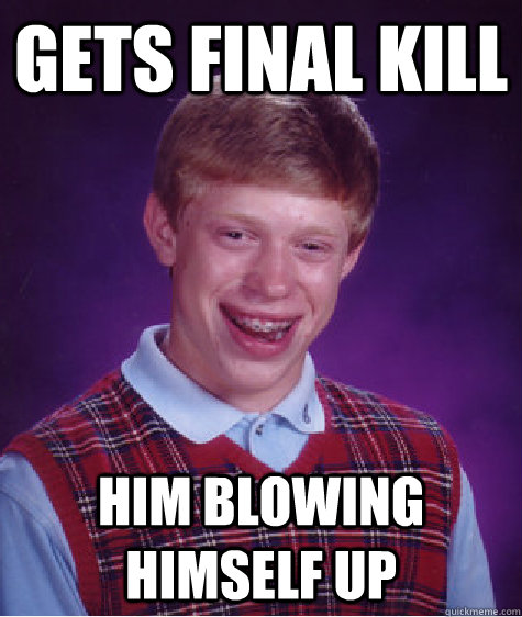 Gets final kill Him blowing himself up - Gets final kill Him blowing himself up  Bad Luck Brian