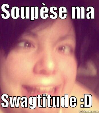 SOUPÈSE MA   SWAGTITUDE :D  Misc