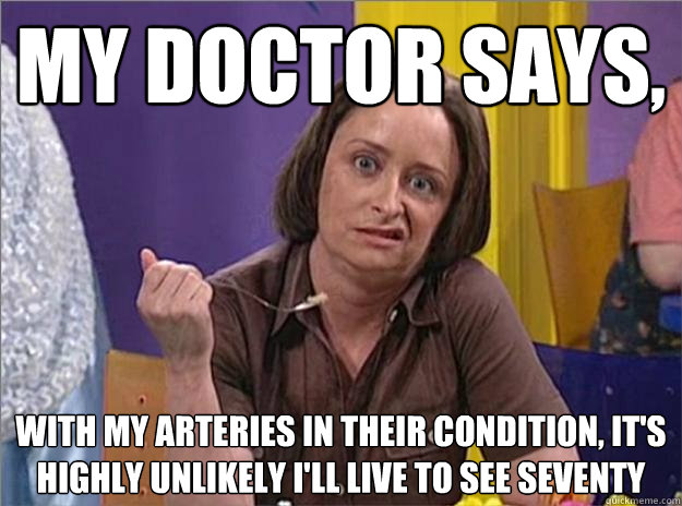 My doctor says, with my arteries in their condition, it's highly unlikely I'll live to see seventy - My doctor says, with my arteries in their condition, it's highly unlikely I'll live to see seventy  Debbie Downer