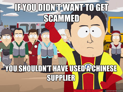 If you didn't want to get scammed You shouldn't have used a Chinese supplier  Captain Hindsight