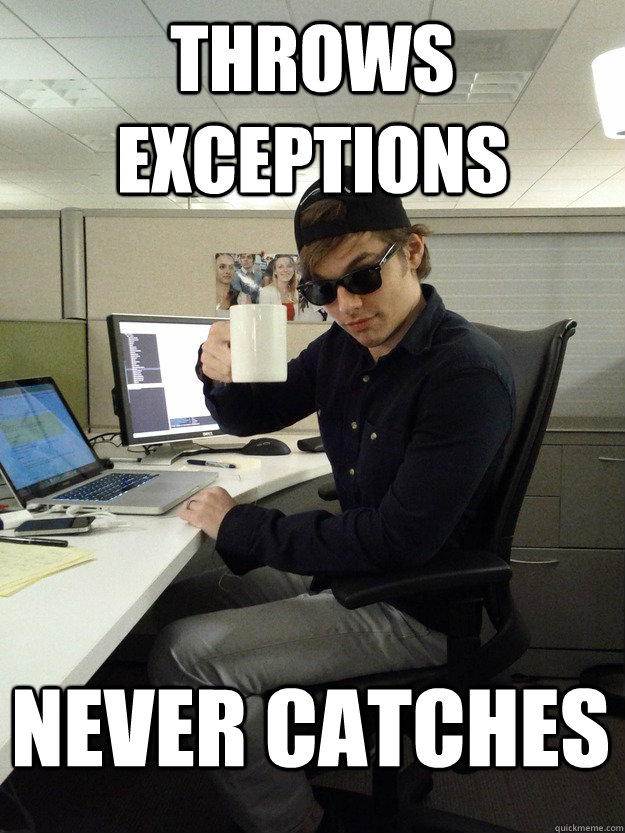 THROWS EXCEPTIONS NEVER CATCHES  Scumbag Programmer