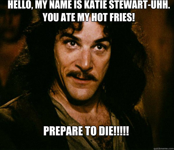 Hello, my name is Katie Stewart-uhh. You ate my hot fries! Prepare to DIE!!!!!  Inigo Montoya loves Dougs Mugs