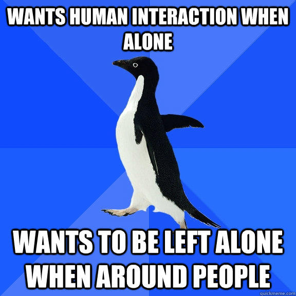 Wants human interaction when alone wants to be left alone when around people  Socially Awkward Penguin