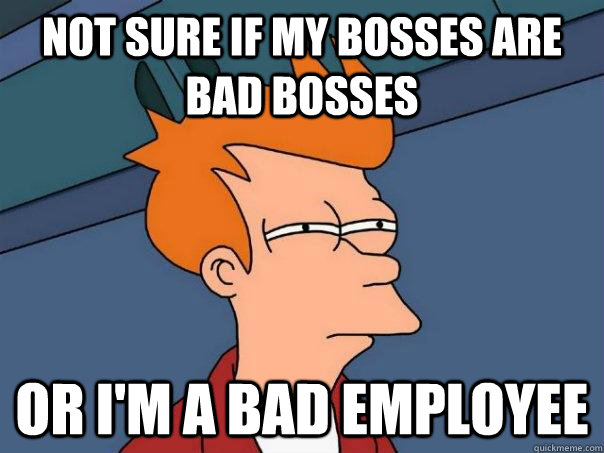Not sure if my bosses are bad bosses or I'm a bad employee  - Not sure if my bosses are bad bosses or I'm a bad employee   Misc