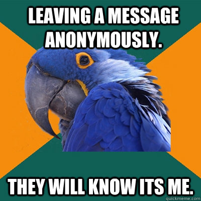 Leaving a message anonymously. They will know its me.   Paranoid Parrot
