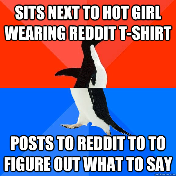 Sits next to hot girl wearing reddit t-shirt Posts to reddit to to figure out what to say  Socially Awesome Awkward Penguin