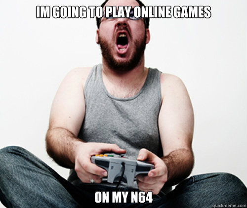 Im going to play online games  On my n64  Online Gamer Logic