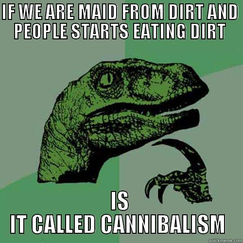 IF WE ARE MAID FROM DIRT AND PEOPLE STARTS EATING DIRT IS IT CALLED CANNIBALISM  Philosoraptor