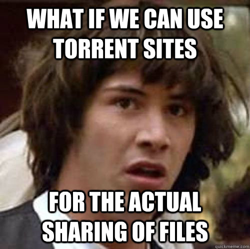 What if we can use torrent sites for the actual sharing of files - What if we can use torrent sites for the actual sharing of files  conspiracy keanu