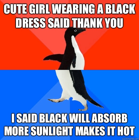Cute girl wearing a black dress said thank you I said black will absorb more sunlight makes it hot  Socially Awesome Awkward Penguin