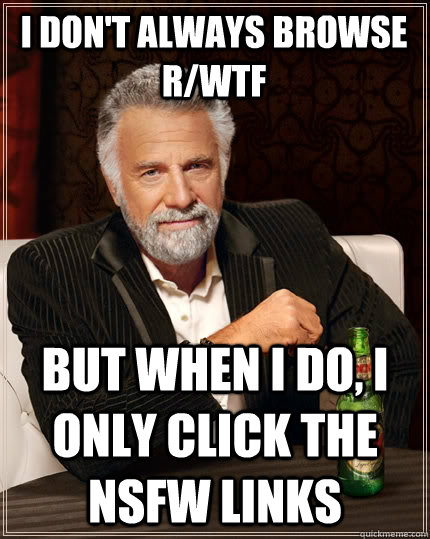 I don't always browse r/wtf But when I do, I only click the NSFW links  The Most Interesting Man In The World