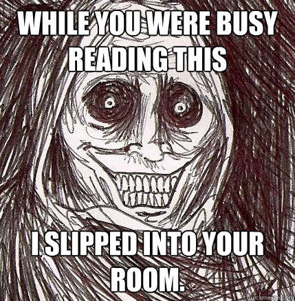 While you were busy reading this I slipped into your room. - While you were busy reading this I slipped into your room.  Horrifying Houseguest