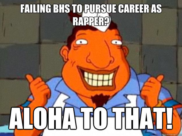 FAILING BHS TO PURSUE CAREER AS rapper? aloha to that!  Bad Advice Tito