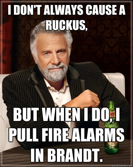 I don't always cause a ruckus,  but when I do, I pull fire alarms in Brandt.  The Most Interesting Man In The World