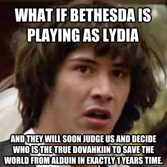 What if Bethesda is playing as lydia and they will soon judge us and decide who is the true dovahkiin to save the world from Alduin in exactly 1 years time.  conspiracy keanu