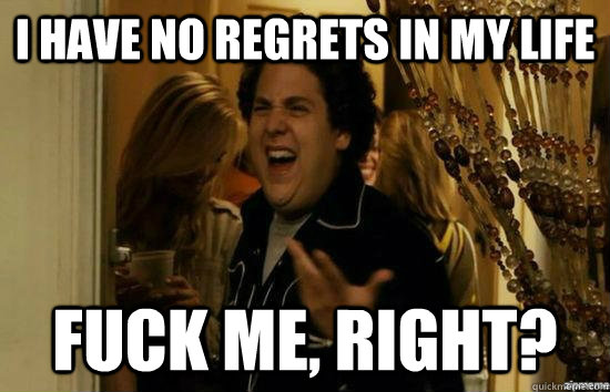 I have no regrets in my life fuck me, right?  fuckmeright