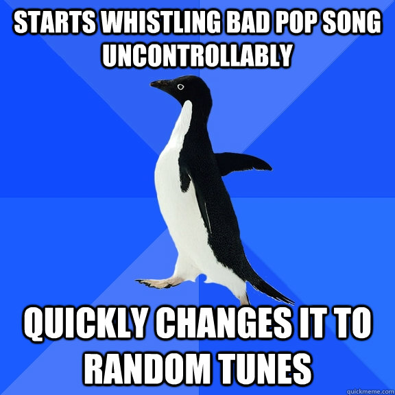 starts whistling bad pop song uncontrollably quickly changes it to random tunes  Socially Awkward Penguin