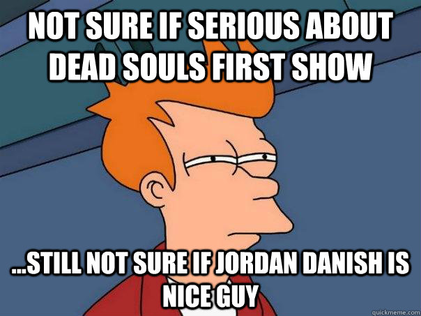 Not Sure if serious about dead souls first show ...still not sure if Jordan Danish is nice guy  Futurama Fry