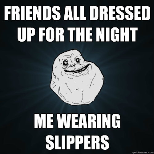Friends all dressed up for the night me wearing slippers   Forever Alone