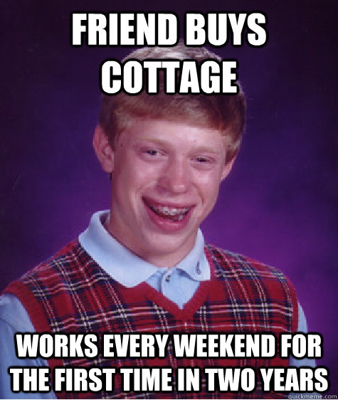 Friend buys cottage Works every weekend for the first time in two years  Bad Luck Brian