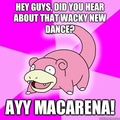 Hey guys, did you hear about that wacky new dance? Ayy Macarena!  Slowpoke
